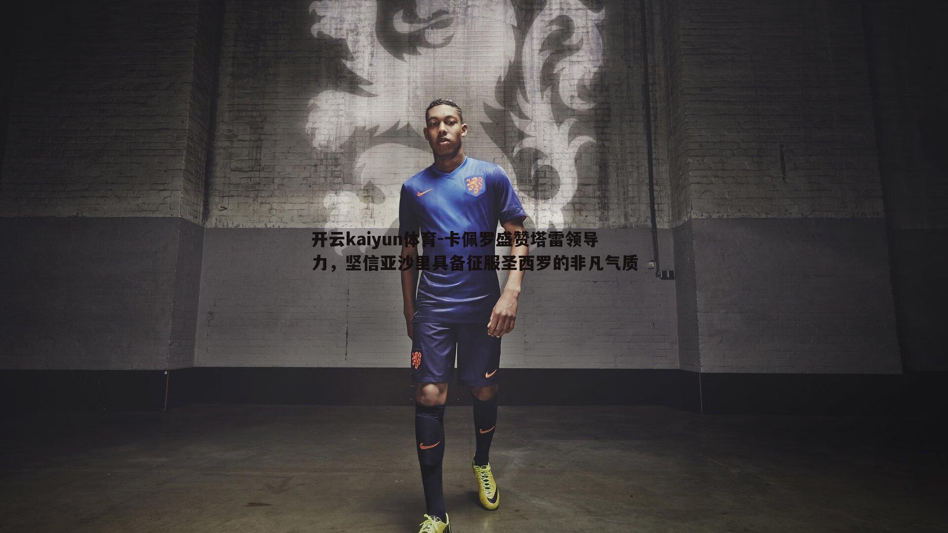 卡佩罗盛赞塔雷领导力，坚信亚沙里具备征服圣西罗的非凡气质