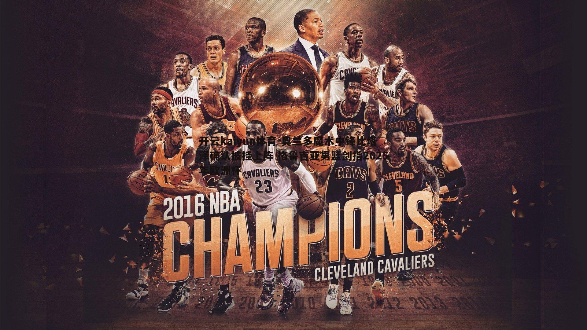 奥兰多魔术中锋比塔泽确认披挂上阵 格鲁吉亚男篮剑指2025年欧洲杯