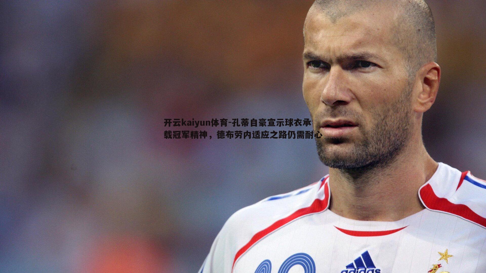 孔蒂自豪宣示球衣承载冠军精神，德布劳内适应之路仍需耐心